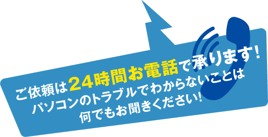 ご依頼は24時間お電話で承ります！パソコンのトラブルでわからないことは何でもお聞きください！