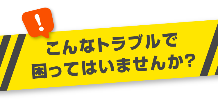 こんなトラブルで困ってはいませんか？